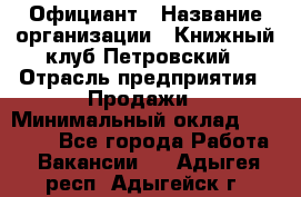 Официант › Название организации ­ Книжный клуб Петровский › Отрасль предприятия ­ Продажи › Минимальный оклад ­ 15 000 - Все города Работа » Вакансии   . Адыгея респ.,Адыгейск г.